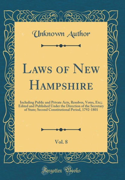 Laws of New Hampshire, Vol. 8: Including Public and Private Acts, Resolves, Votes, Etc; Edited and Published Under the Direction of the Secretary of State; Second Constitutional Period, 1792-1801 (Classic Reprint)