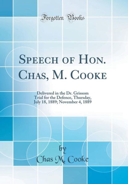 Speech of Hon. Chas, M. Cooke: Delivered in the Dr. Grissom Trial for the Defence, Thursday, July 18, 1889; November 4, 1889 (Classic Reprint)