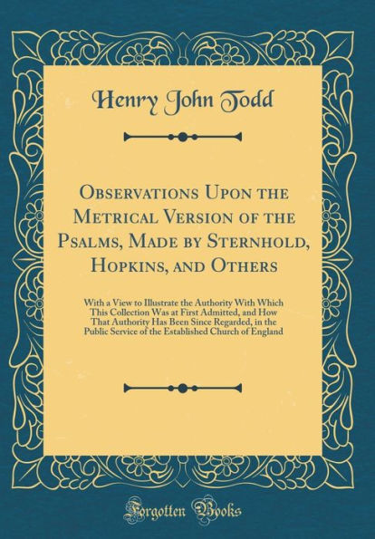 Observations Upon the Metrical Version of the Psalms, Made by Sternhold, Hopkins, and Others: With a View to Illustrate the Authority With Which This Collection Was at First Admitted, and How That Authority Has Been Since Regarded, in the Public Service o