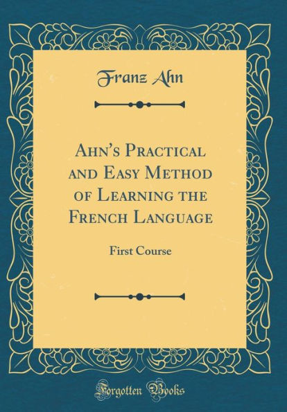 Ahn's Practical and Easy Method of Learning the French Language: First Course (Classic Reprint)