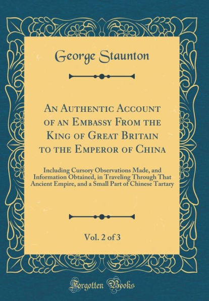 An Authentic Account of an Embassy From the King of Great Britain to the Emperor of China, Vol. 2 of 3: Including Cursory Observations Made, and Information Obtained, in Traveling Through That Ancient Empire, and a Small Part of Chinese Tartary