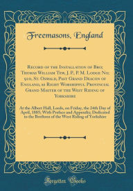 Title: Record of the Installation of Bro; Thomas William Tew, J. P., P. M. Lodge No; 910, St. Oswald, Past Grand Deacon of England, as Right Worshipful Provincial Grand Master of the West Riding of Yorkshire: At the Albert Hall, Leeds, on Friday, the 24th Day of, Author: Freemasons England