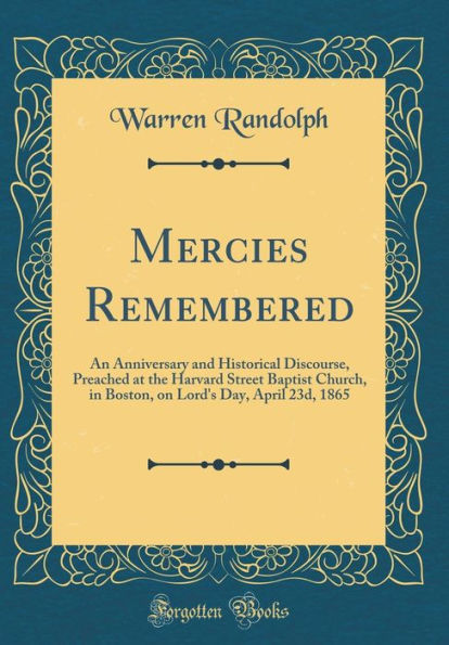 Mercies Remembered: An Anniversary and Historical Discourse, Preached at the Harvard Street Baptist Church, in Boston, on Lord's Day, April 23d, 1865 (Classic Reprint)