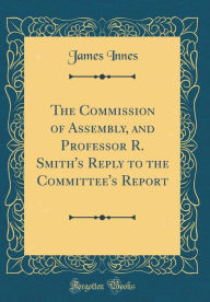 Title: The Commission of Assembly, and Professor R. Smith's Reply to the Committee's Report (Classic Reprint), Author: James Innes