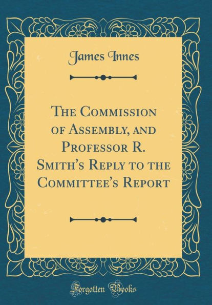 The Commission of Assembly, and Professor R. Smith's Reply to the Committee's Report (Classic Reprint)