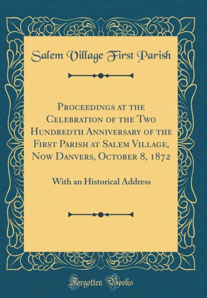 Proceedings at the Celebration of the Two Hundredth Anniversary of the First Parish at Salem Village, Now Danvers, October 8, 1872: With an Historical Address (Classic Reprint)