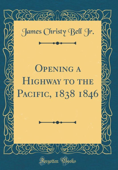 Opening a Highway to the Pacific, 1838 1846 (Classic Reprint)