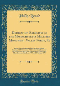 Title: Dedication Exercises at the Massachusetts Military Monument, Valley Forge, Pa: Erected by the Commonwealth of Massachusetts, Saturday, 18th November, 1911, in Grateful Memory of the Officers and Men From Massachusetts Who Served There Between 19th Dec;, 1, Author: Philip Reade