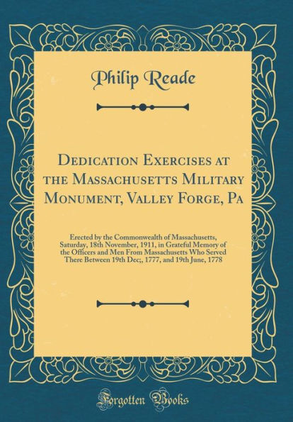 Dedication Exercises at the Massachusetts Military Monument, Valley Forge, Pa: Erected by the Commonwealth of Massachusetts, Saturday, 18th November, 1911, in Grateful Memory of the Officers and Men From Massachusetts Who Served There Between 19th Dec;, 1