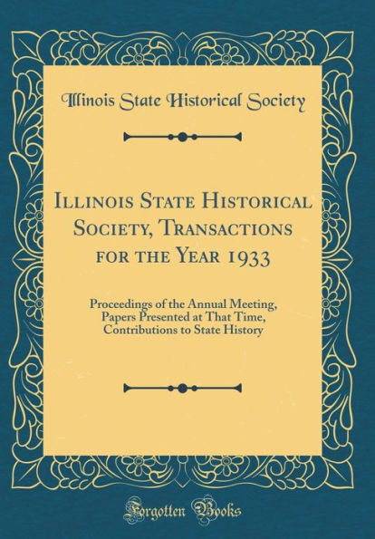 Illinois State Historical Society, Transactions for the Year 1933: Proceedings of the Annual Meeting, Papers Presented at That Time, Contributions to State History (Classic Reprint)