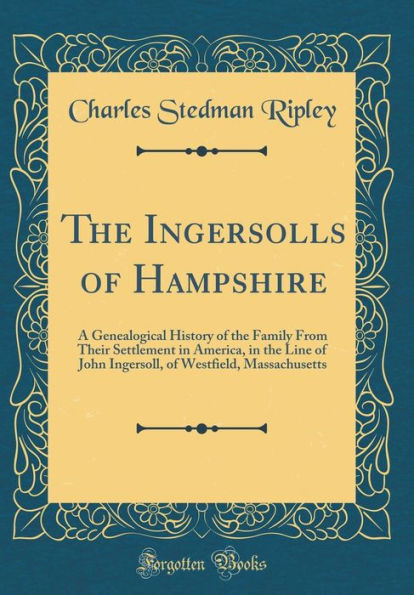 The Ingersolls of Hampshire: A Genealogical History of the Family From Their Settlement in America, in the Line of John Ingersoll, of Westfield, Massachusetts (Classic Reprint)