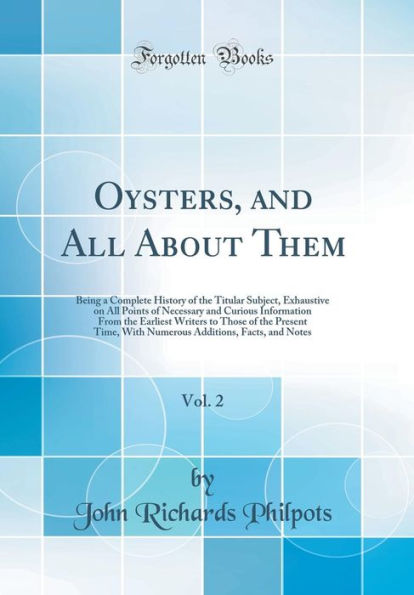 Oysters, and All About Them, Vol. 2: Being a Complete History of the Titular Subject, Exhaustive on All Points of Necessary and Curious Information From the Earliest Writers to Those of the Present Time, With Numerous Additions, Facts, and Notes