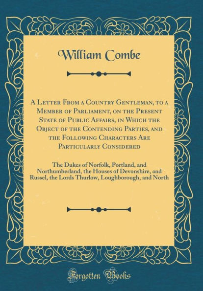 A Letter From a Country Gentleman, to a Member of Parliament, on the Present State of Public Affairs, in Which the Object of the Contending Parties, and the Following Characters Are Particularly Considered: The Dukes of Norfolk, Portland, and Northumber