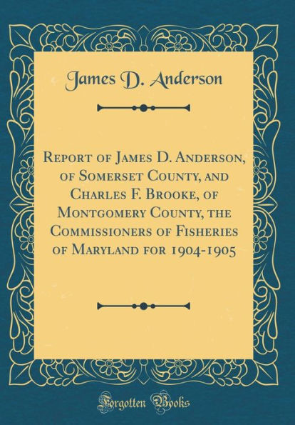 Report of James D. Anderson, of Somerset County, and Charles F. Brooke, of Montgomery County, the Commissioners of Fisheries of Maryland for 1904-1905 (Classic Reprint)