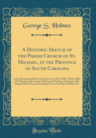 Title: A Historic Sketch of the Parish Church of St. Michael, in the Province of South Carolina: From the Laying of the Corner Stone in 1752 to 1887, With a Roll of Its Rectors and Assistant Ministers; Wardens, Vestrymen; The Original Pew Owners; Inscriptions, Author: George S. Holmes