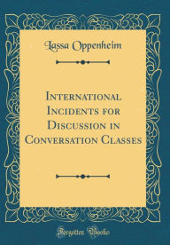 Title: International Incidents for Discussion in Conversation Classes (Classic Reprint), Author: Lassa Oppenheim