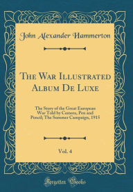 Title: The War Illustrated Album De Luxe, Vol. 4: The Story of the Great European War Told by Camera, Pen and Pencil; The Summer Campaign, 1915 (Classic Reprint), Author: John Alexander Hammerton