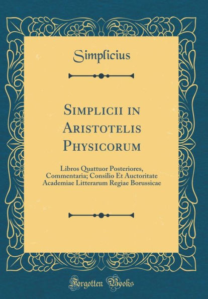 Simplicii in Aristotelis Physicorum: Libros Quattuor Posteriores, Commentaria; Consilio Et Auctoritate Academiae Litterarum Regiae Borussicae (Classic Reprint)