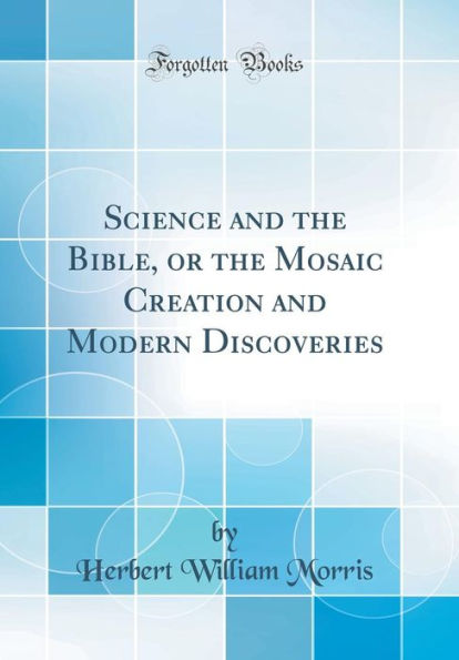 Science and the Bible, or the Mosaic Creation and Modern Discoveries (Classic Reprint)