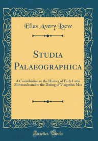 Title: Studia Palaeographica: A Contribution to the History of Early Latin Minuscule and to the Dating of Visigothic Mss (Classic Reprint), Author: Elias Avery Loew