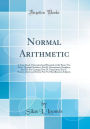 Normal Arithmetic: A Text-Book, Theoretical and Practical, in Six Parts, Viz: Part I. Decimal Numbers; Part II. Denominate Numbers; Part III. Per Centage; Part IV. Proportion; Part V. Powers, Roots and Series; Part Vi; Miscellaneous Subjects