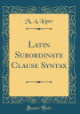 Latin Subordinate Clause Syntax (Classic Reprint)