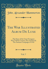 Title: The War Illustrated Album De Luxe, Vol. 7: The Story of the Great European War Told by Camera, Pen and Pencil; The Autumn Campaign of 1916 (Classic Reprint), Author: John Alexander Hammerton