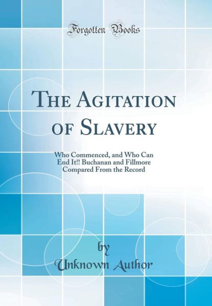 The Agitation of Slavery: Who Commenced, and Who Can End It!! Buchanan and Fillmore Compared From the Record (Classic Reprint)