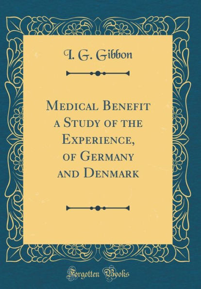 Medical Benefit a Study of the Experience, of Germany and Denmark (Classic Reprint)