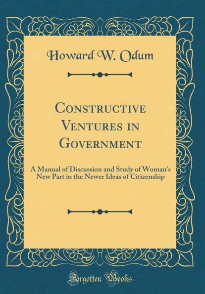 Constructive Ventures in Government: A Manual of Discussion and Study of Woman's New Part in the Newer Ideas of Citizenship (Classic Reprint)