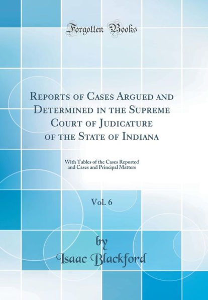Reports of Cases Argued and Determined in the Supreme Court of Judicature of the State of Indiana, Vol. 6: With Tables of the Cases Reported and Cases and Principal Matters (Classic Reprint)