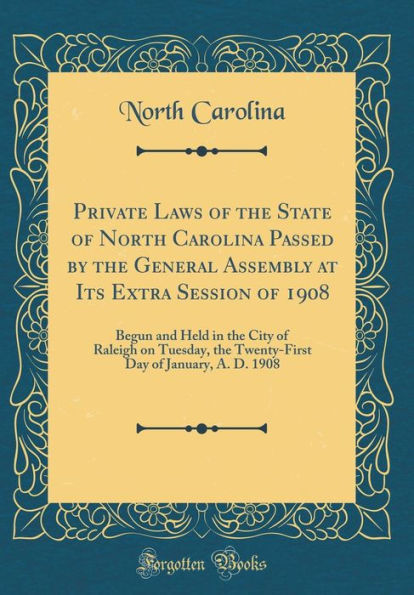 Private Laws of the State of North Carolina Passed by the General Assembly at Its Extra Session of 1908: Begun and Held in the City of Raleigh on Tuesday, the Twenty-First Day of January, A. D. 1908 (Classic Reprint)