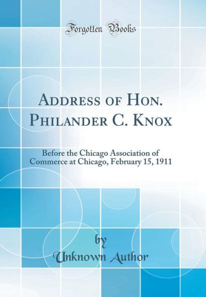 Address of Hon. Philander C. Knox: Before the Chicago Association of Commerce at Chicago, February 15, 1911 (Classic Reprint)