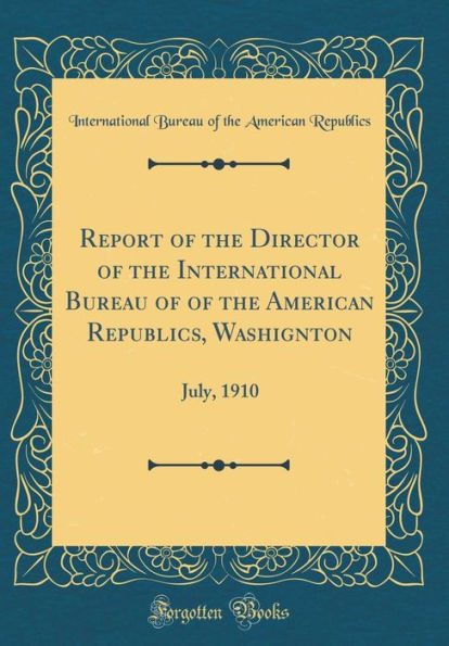 Report of the Director of the International Bureau of of the American Republics, Washignton: July, 1910 (Classic Reprint)