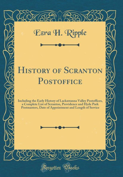 History of Scranton Postoffice: Including the Early History of Lackawanna Valley Postoffices, a Complete List of Scranton, Providence and Hyde Park Postmasters, Date of Appointment and Length of Service (Classic Reprint)