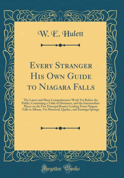 Every Stranger His Own Guide to Niagara Falls: The Latest and Most Comprehensive Work Yet Before the Public; Containing a Table of Distances, and the Intermediate Places on the Five Principal Routes Leading From Niagara Falls to Albany, Via Montreal, Queb