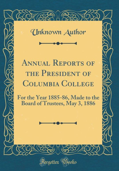 Annual Reports of the President of Columbia College: For the Year 1885-86, Made to the Board of Trustees, May 3, 1886 (Classic Reprint)