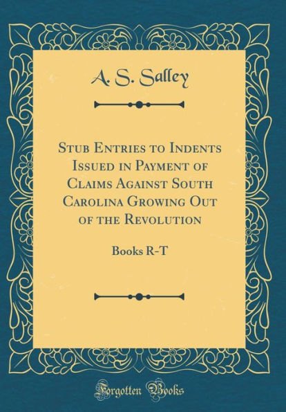 Stub Entries to Indents Issued in Payment of Claims Against South Carolina Growing Out of the Revolution: Books R-T (Classic Reprint)