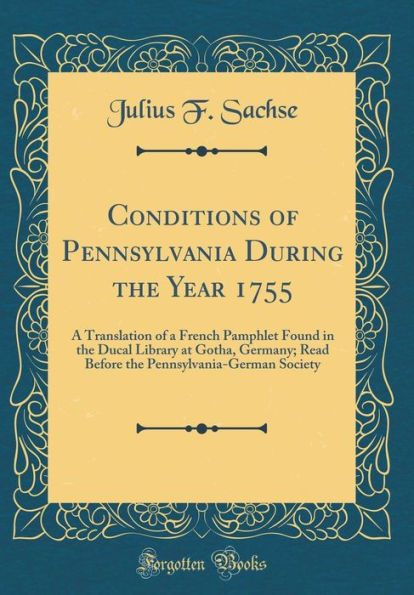 Conditions of Pennsylvania During the Year 1755: A Translation of a French Pamphlet Found in the Ducal Library at Gotha, Germany; Read Before the Pennsylvania-German Society (Classic Reprint)