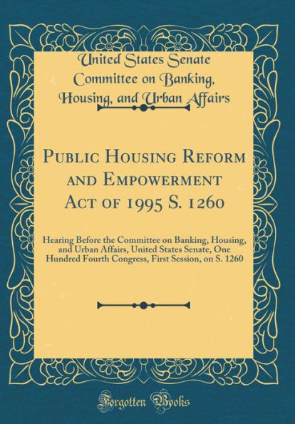 Public Housing Reform and Empowerment Act of 1995 S. 1260: Hearing Before the Committee on Banking, Housing, and Urban Affairs, United States Senate, One Hundred Fourth Congress, First Session, on S. 1260 (Classic Reprint)