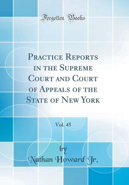 Practice Reports in the Supreme Court and Court of Appeals of the State of New York, Vol. 45 (Classic Reprint)