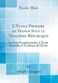 Title: L'École Primaire en France Sous la Troisième République: Les Lois Fondamentales; L'École Nouvelle; L'Évolution de l'École (Classic Reprint), Author: Joseph Vaujany