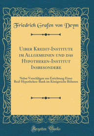 Title: Uiber Kredit-Institute im Allgemeinen und das Hypotheken-Institut Insbesondere: Nebst Vorschlägen zur Errichtung Einer Real-Hypotheken-Bank im Königreiche Böhmen (Classic Reprint), Author: Friedrich Grafen von Deym