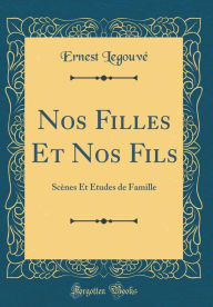 Title: Nos Filles Et Nos Fils: Scènes Et Études de Famille (Classic Reprint), Author: Ernest Legouvé
