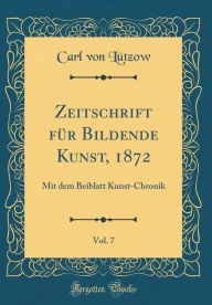 Title: Zeitschrift für Bildende Kunst, 1872, Vol. 7: Mit dem Beiblatt Kunst-Chronik (Classic Reprint), Author: Carl von Lützow