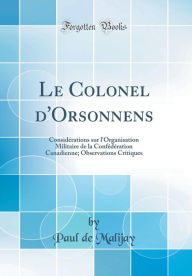 Title: Le Colonel d'Orsonnens: Considérations sur l'Organisation Militaire de la Confédération Canadienne; Observations Critiques (Classic Reprint), Author: Paul de Malijay