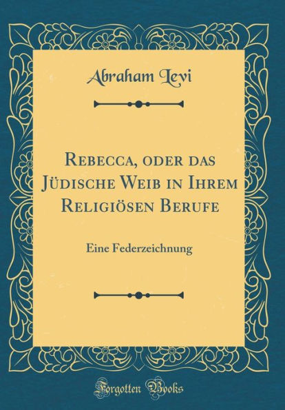 Rebecca, oder das Jüdische Weib in Ihrem Religiösen Berufe: Eine Federzeichnung (Classic Reprint)