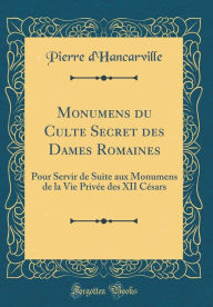 Title: Monumens du Culte Secret des Dames Romaines: Pour Servir de Suite aux Monumens de la Vie Privée des XII Césars (Classic Reprint), Author: Pierre d'Hancarville