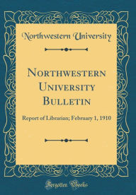 Title: Northwestern University Bulletin: Report of Librarian; February 1, 1910 (Classic Reprint), Author: Northwestern University