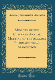 Title: Minutes of the Eleventh Annual Meeting of the Alabama Pharmaceutical Association (Classic Reprint), Author: Alabama Pharmaceutical Association